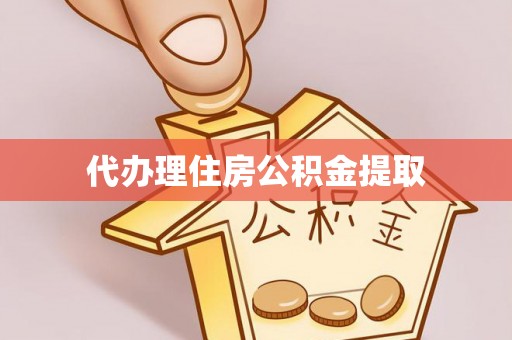 梅山代办理住房公积金提取