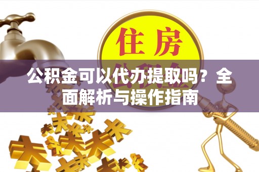 梅山公积金可以代办提取吗？全面解析与操作指南