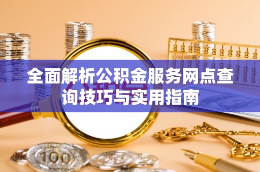 梅山全面解析公积金服务网点查询技巧与实用指南