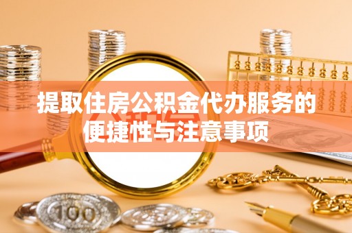 梅山提取住房公积金代办服务的便捷性与注意事项