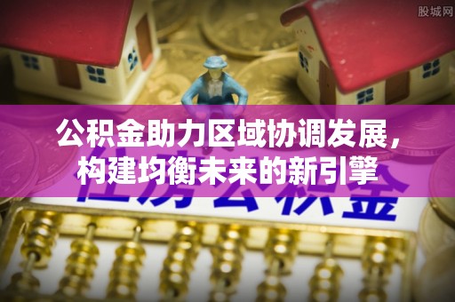 梅山公积金助力区域协调发展，构建均衡未来的新引擎