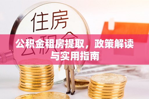 梅山公积金租房提取，政策解读与实用指南