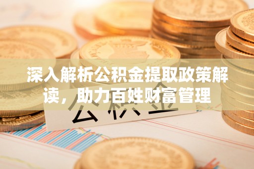 梅山深入解析公积金提取政策解读，助力百姓财富管理