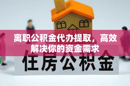 梅山离职公积金代办提取，高效解决你的资金需求