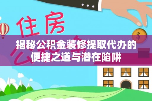 梅山揭秘公积金装修提取代办的便捷之道与潜在陷阱