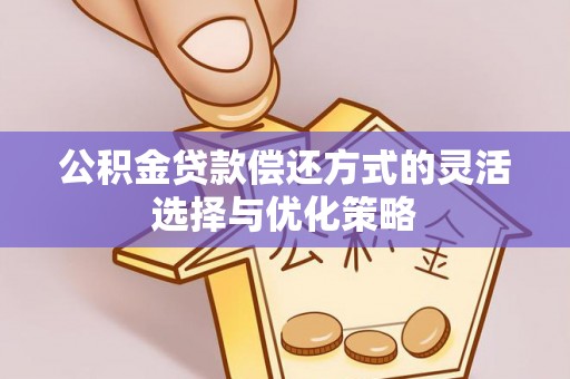 梅山公积金贷款偿还方式的灵活选择与优化策略