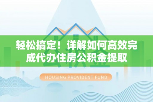 梅山轻松搞定！详解如何高效完成代办住房公积金提取