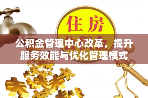 梅山公积金管理中心改革，提升服务效能与优化管理模式