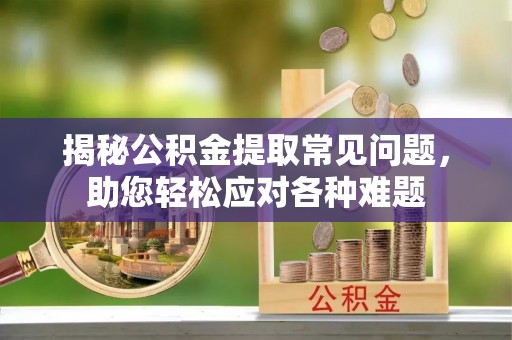 梅山揭秘公积金提取常见问题，助您轻松应对各种难题