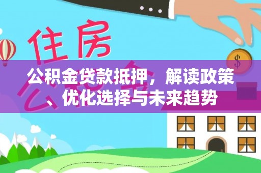 梅山公积金贷款抵押，解读政策、优化选择与未来趋势