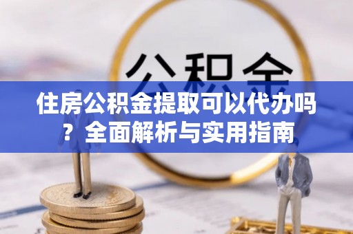梅山住房公积金提取可以代办吗？全面解析与实用指南