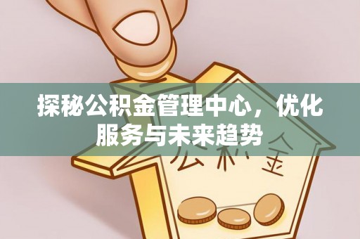 梅山探秘公积金管理中心，优化服务与未来趋势