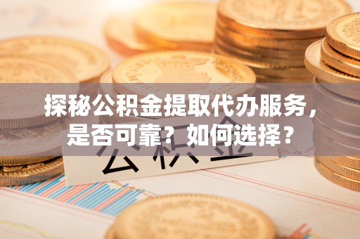 梅山探秘公积金提取代办服务，是否可靠？如何选择？