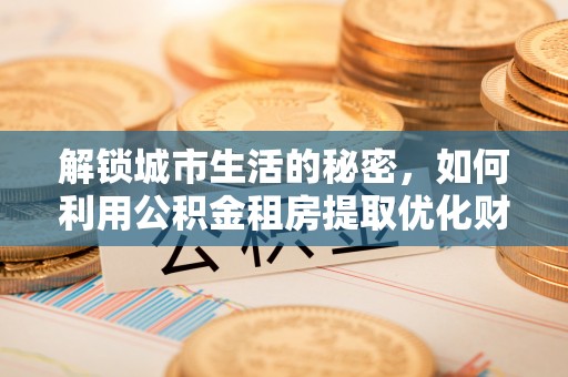 梅山解锁城市生活的秘密，如何利用公积金租房提取优化财务规划
