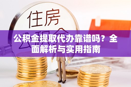 梅山公积金提取代办靠谱吗？全面解析与实用指南