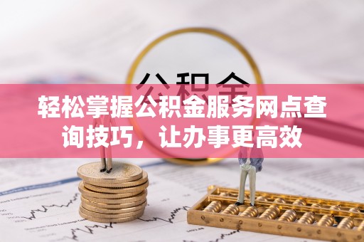 梅山轻松掌握公积金服务网点查询技巧，让办事更高效