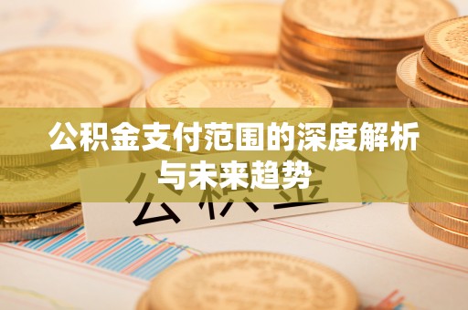 梅山公积金支付范围的深度解析与未来趋势