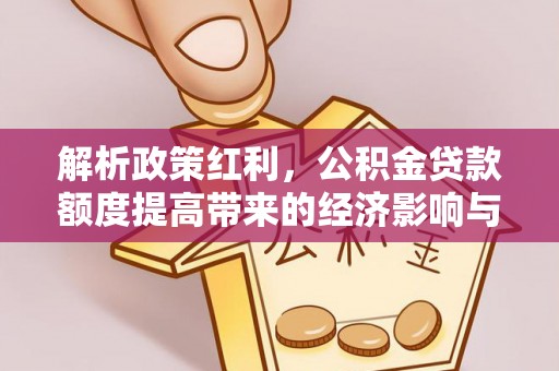 梅山解析政策红利，公积金贷款额度提高带来的经济影响与生活改变