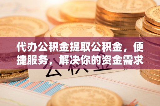 梅山代办公积金提取公积金，便捷服务，解决你的资金需求