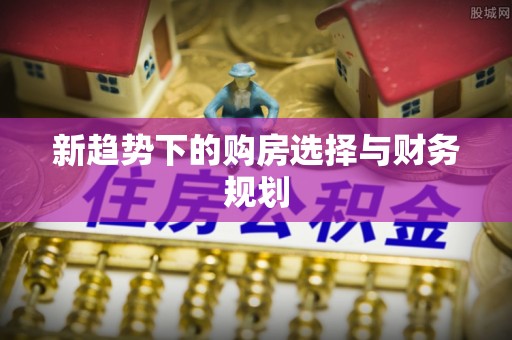 梅山新趋势下的购房选择与财务规划