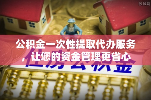 梅山公积金一次性提取代办服务，让您的资金管理更省心