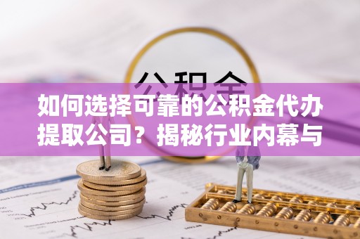 梅山如何选择可靠的公积金代办提取公司？揭秘行业内幕与服务指南