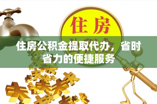 梅山住房公积金提取代办，省时省力的便捷服务