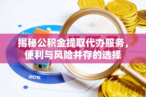 梅山揭秘公积金提取代办服务，便利与风险并存的选择