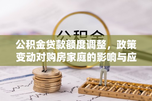 梅山公积金贷款额度调整，政策变动对购房家庭的影响与应对策略