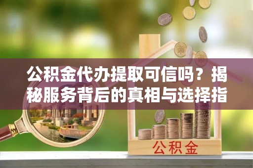 梅山公积金代办提取可信吗？揭秘服务背后的真相与选择指南