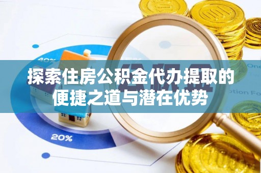 梅山探索住房公积金代办提取的便捷之道与潜在优势