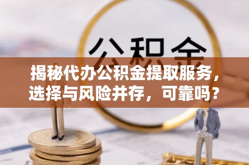 梅山揭秘代办公积金提取服务，选择与风险并存，可靠吗？