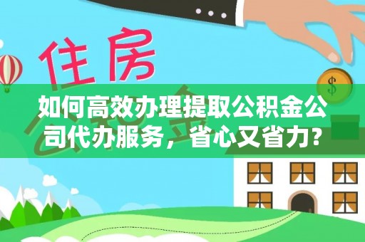 梅山如何高效办理提取公积金公司代办服务，省心又省力？