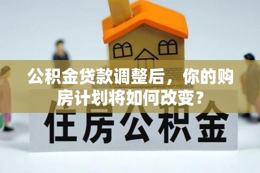梅山公积金贷款调整后，你的购房计划将如何改变？