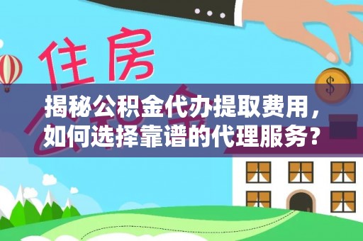 梅山揭秘公积金代办提取费用，如何选择靠谱的代理服务？