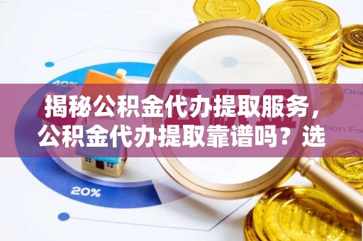 梅山揭秘公积金代办提取服务，公积金代办提取靠谱吗？选择需谨慎