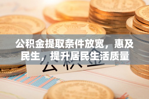 梅山公积金提取条件放宽，惠及民生，提升居民生活质量