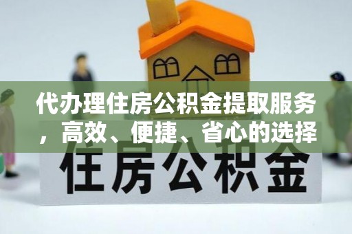 梅山代办理住房公积金提取服务，高效、便捷、省心的选择