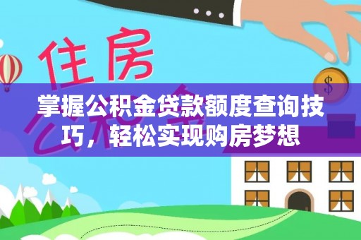 梅山掌握公积金贷款额度查询技巧，轻松实现购房梦想