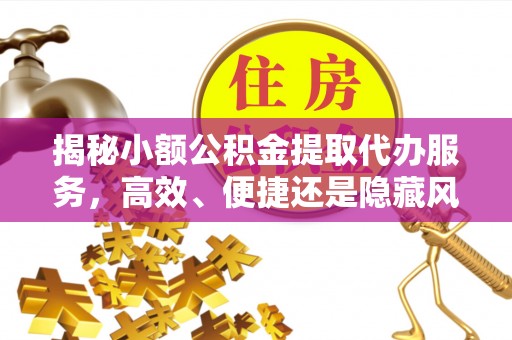 梅山揭秘小额公积金提取代办服务，高效、便捷还是隐藏风险？