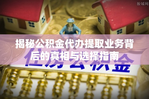 梅山揭秘公积金代办提取业务背后的真相与选择指南