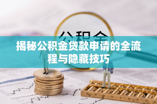 梅山揭秘公积金贷款申请的全流程与隐藏技巧