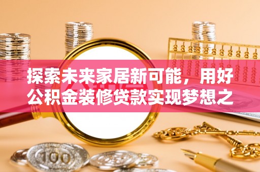 梅山探索未来家居新可能，用好公积金装修贷款实现梦想之家