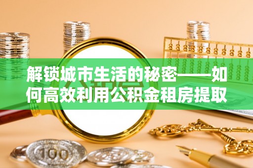 梅山解锁城市生活的秘密——如何高效利用公积金租房提取政策优化居住体验