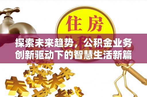 梅山探索未来趋势，公积金业务创新驱动下的智慧生活新篇章