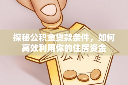 梅山探秘公积金贷款条件，如何高效利用你的住房资金