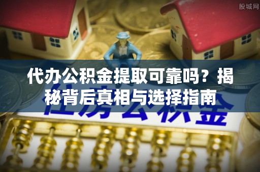 梅山代办公积金提取可靠吗？揭秘背后真相与选择指南