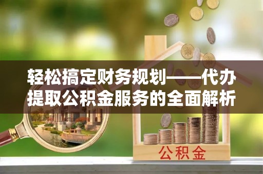 梅山轻松搞定财务规划——代办提取公积金服务的全面解析