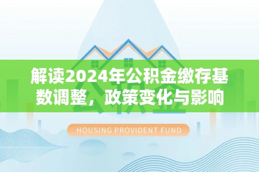 梅山解读2024年公积金缴存基数调整，政策变化与影响