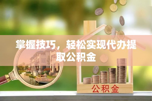 梅山掌握技巧，轻松实现代办提取公积金